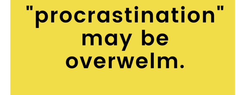 Dear, Sis…your ‘procrastination’ may be overwhelm