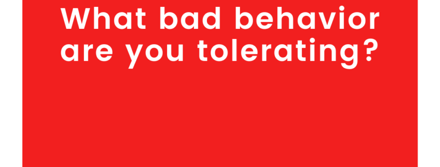 What bad behavior are you tolerating?