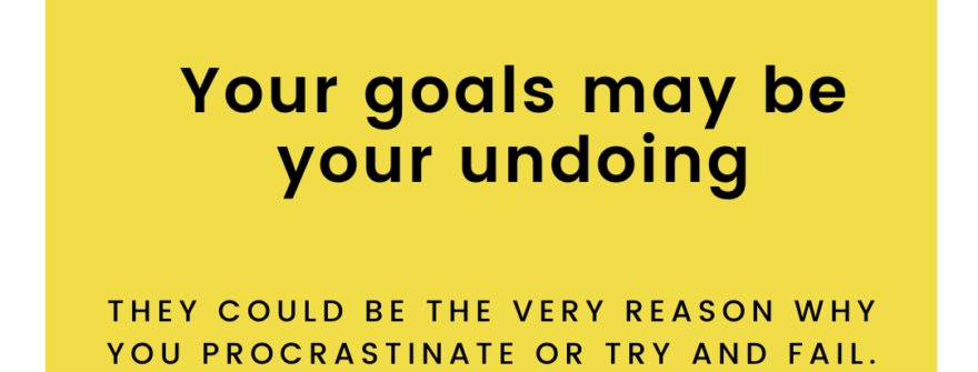 Your goals may be your undoing