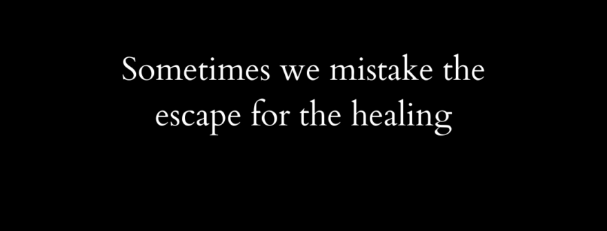 Sometimes we mistake the escape for healing